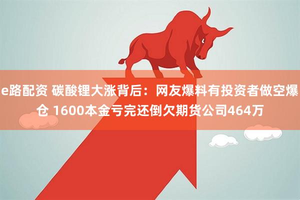 e路配资 碳酸锂大涨背后：网友爆料有投资者做空爆仓 1600本金亏完还倒欠期货公司464万