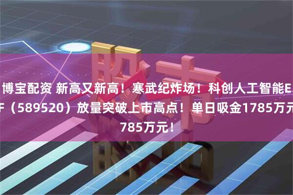 博宝配资 新高又新高！寒武纪炸场！科创人工智能ETF（589520）放量突破上市高点！单日吸金1785万元！