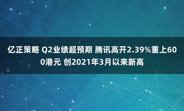 亿正策略 Q2业绩超预期 腾讯高开2.39%重上600港元 创2021年3月以来新高