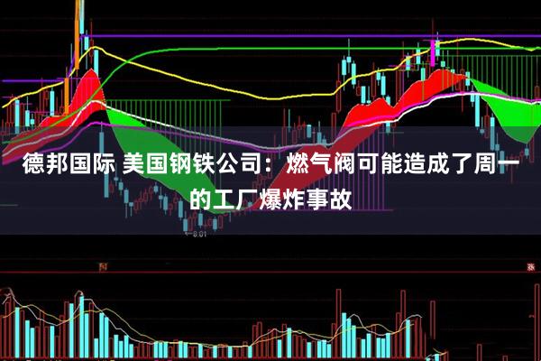 德邦国际 美国钢铁公司：燃气阀可能造成了周一的工厂爆炸事故