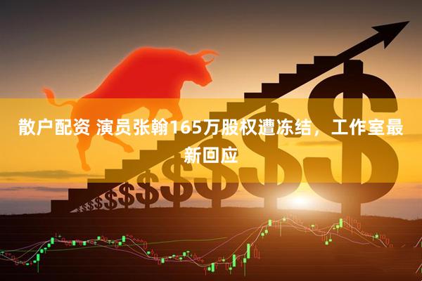 散户配资 演员张翰165万股权遭冻结，工作室最新回应