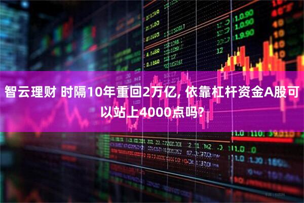 智云理财 时隔10年重回2万亿, 依靠杠杆资金A股可以站上4000点吗?