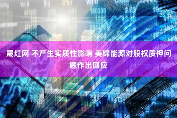 晟红网 不产生实质性影响 美锦能源对股权质押问题作出回应