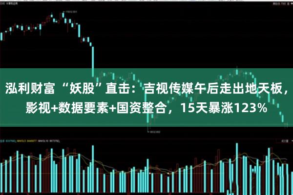 泓利财富 “妖股”直击：吉视传媒午后走出地天板，影视+数据要素+国资整合，15天暴涨123%