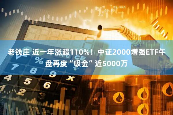 老钱庄 近一年涨超110%！中证2000增强ETF午盘再度“吸金”近5000万