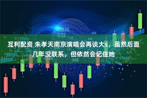 互利配资 朱孝天南京演唱会再谈大s，虽然后面几年没联系，但依然会记住她