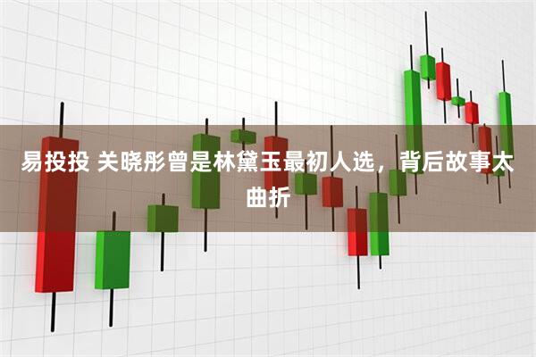 易投投 关晓彤曾是林黛玉最初人选，背后故事太曲折