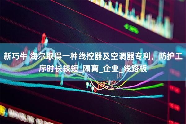 新巧牛 海尔取得一种线控器及空调器专利，防护工序时长较短_隔离_企业_线路板