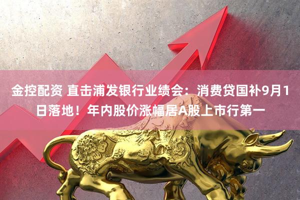 金控配资 直击浦发银行业绩会：消费贷国补9月1日落地！年内股价涨幅居A股上市行第一