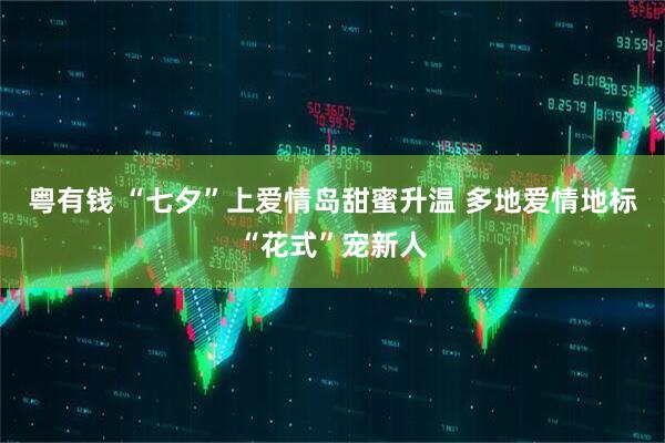 粤有钱 “七夕”上爱情岛甜蜜升温 多地爱情地标“花式”宠新人