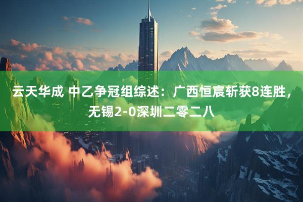 云天华成 中乙争冠组综述：广西恒宸斩获8连胜，无锡2-0深圳二零二八