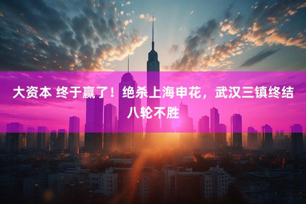 大资本 终于赢了！绝杀上海申花，武汉三镇终结八轮不胜