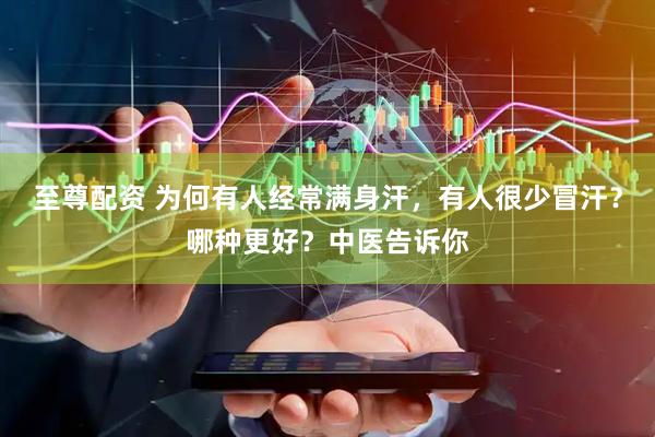 至尊配资 为何有人经常满身汗，有人很少冒汗？哪种更好？中医告诉你