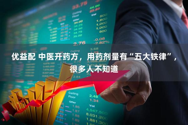 优益配 中医开药方，用药剂量有“五大铁律”，很多人不知道