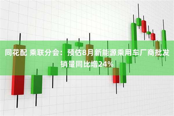 同花配 乘联分会：预估8月新能源乘用车厂商批发销量同比增24%