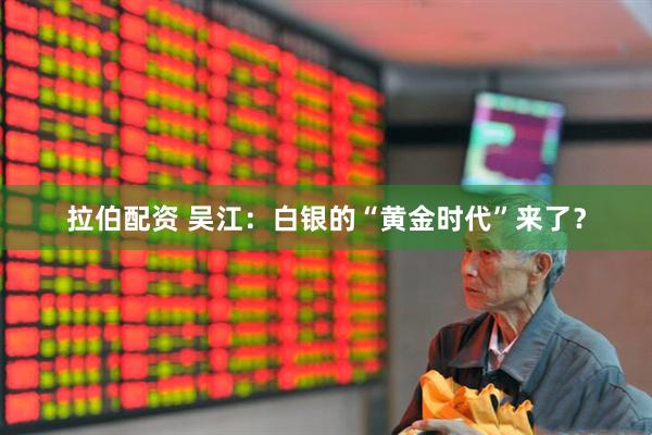 拉伯配资 吴江：白银的“黄金时代”来了？