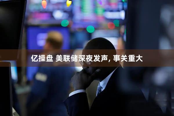 亿操盘 美联储深夜发声, 事关重大
