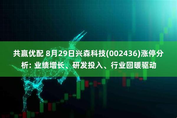 共赢优配 8月29日兴森科技(002436)涨停分析: 业绩增长、研发投入、行业回暖驱动