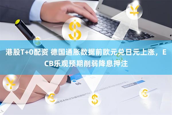 港股T+0配资 德国通胀数据前欧元兑日元上涨，ECB乐观预期削弱降息押注