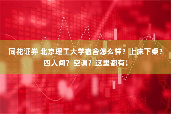 同花证券 北京理工大学宿舍怎么样？上床下桌？四人间？空调？这里都有！
