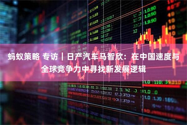 蚂蚁策略 专访｜日产汽车马智欣：在中国速度与全球竞争力中寻找新发展逻辑