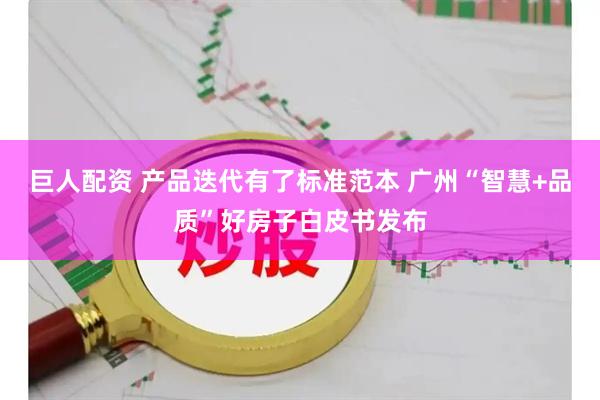 巨人配资 产品迭代有了标准范本 广州“智慧+品质”好房子白皮书发布