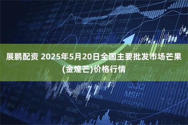 展鹏配资 2025年5月20日全国主要批发市场芒果(金煌芒)价格行情