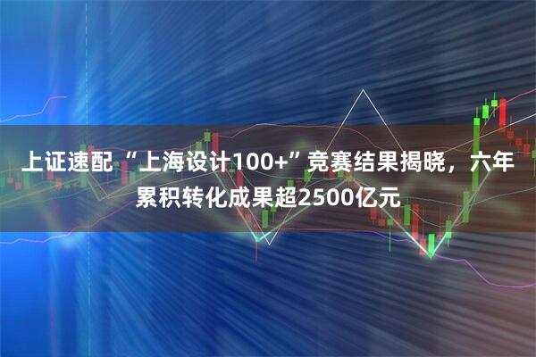 上证速配 “上海设计100+”竞赛结果揭晓，六年累积转化成果超2500亿元