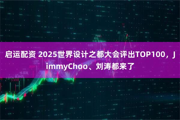 启运配资 2025世界设计之都大会评出TOP100，JimmyChoo、刘涛都来了