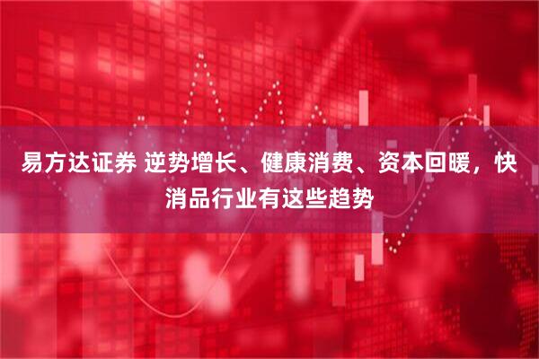 易方达证券 逆势增长、健康消费、资本回暖，快消品行业有这些趋势
