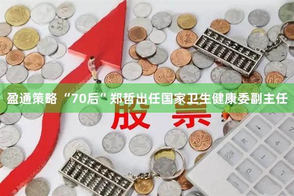 盈通策略 “70后”郑哲出任国家卫生健康委副主任