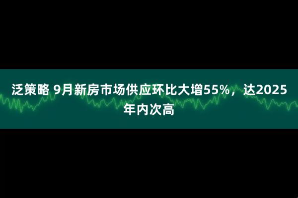 泛策略 9月新房市场供应环比大增55%，达2025年内次高