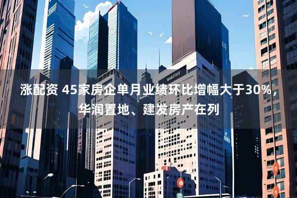 涨配资 45家房企单月业绩环比增幅大于30%，华润置地、建发房产在列