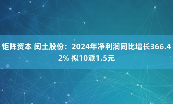 钜阵资本 闰土股份：2024年净利润同比增长366.42% 拟10派1.5元