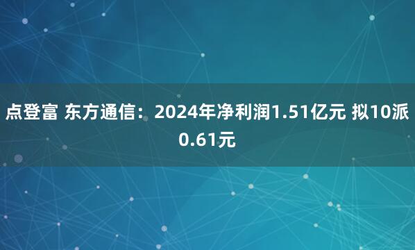 点登富 东方通信：2024年净利润1.51亿元 拟10派0.61元