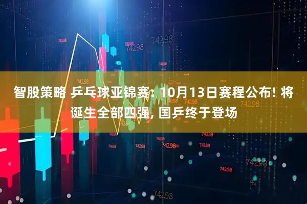 智股策略 乒乓球亚锦赛: 10月13日赛程公布! 将诞生全部四强, 国乒终于登场
