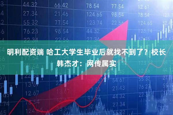 明利配资端 哈工大学生毕业后就找不到了？校长韩杰才：网传属实