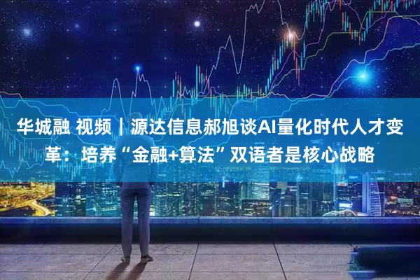 华城融 视频|源达信息郝旭谈AI量化时代人才变革:培养“金融+算法”双语者是核心战略