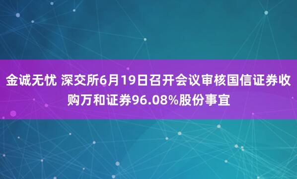 金诚无忧 深交所6月19日召开会议审核国信证券收购万和证券96.08%股份事宜
