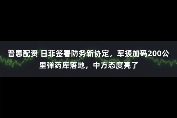 普惠配资 日菲签署防务新协定,军援加码200公里弹药库落地,中方态度亮了