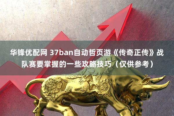 华锋优配网 37ban自动哲页游《传奇正传》战队赛要掌握的一些攻略技巧(仅供参考)