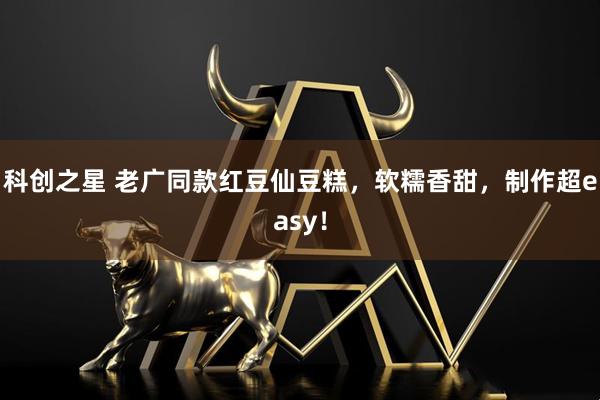 科创之星 老广同款红豆仙豆糕,软糯香甜,制作超easy!