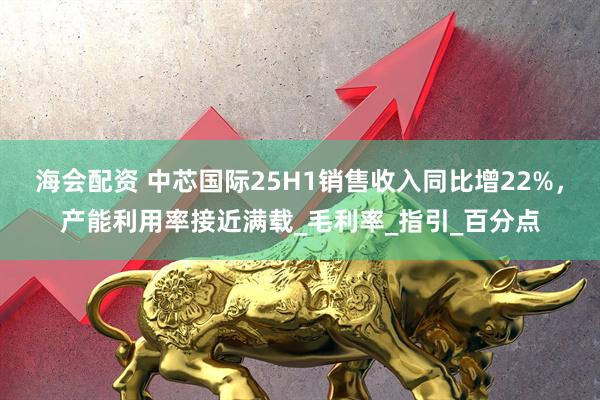 海会配资 中芯国际25H1销售收入同比增22%,产能利用率接近满载_毛利率_指引_百分点