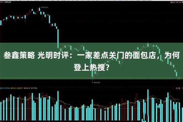 叁鑫策略 光明时评：一家差点关门的面包店，为何登上热搜？