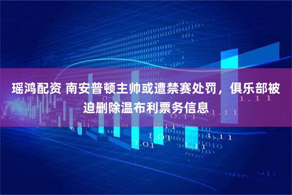 瑶鸿配资 南安普顿主帅或遭禁赛处罚，俱乐部被迫删除温布利票务信息