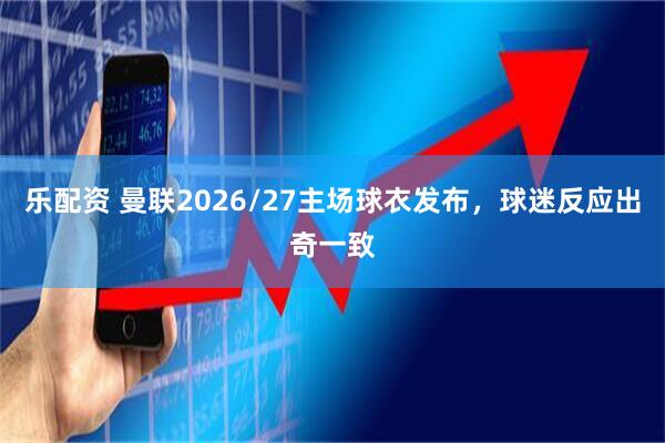 乐配资 曼联2026/27主场球衣发布，球迷反应出奇一致