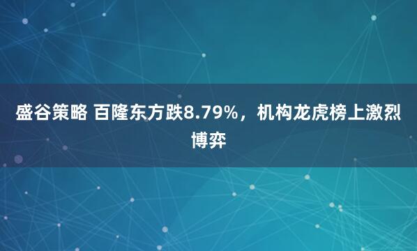 盛谷策略 百隆东方跌8.79%,机构龙虎榜上激烈博弈