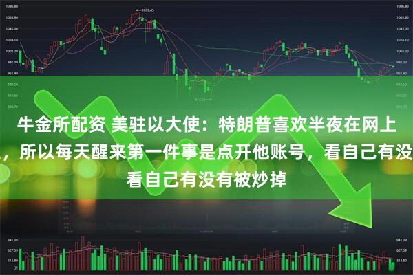 牛金所配资 美驻以大使：特朗普喜欢半夜在网上解雇员工，所以每天醒来第一件事是点开他账号，看自己有没有被炒掉