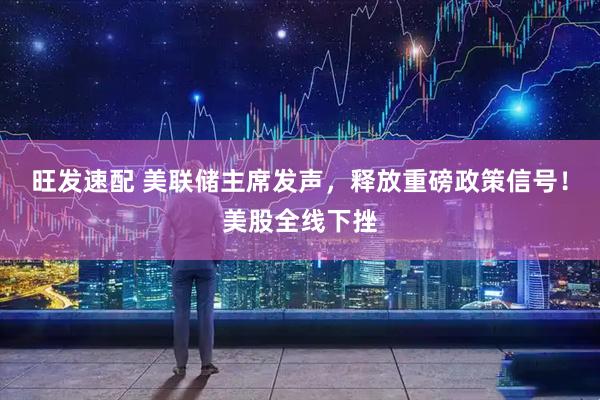 旺发速配 美联储主席发声，释放重磅政策信号！美股全线下挫