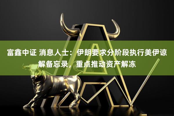 富鑫中证 消息人士：伊朗要求分阶段执行美伊谅解备忘录，重点推动资产解冻